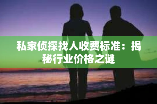 私家侦探找人收费标准：揭秘行业价格之谜