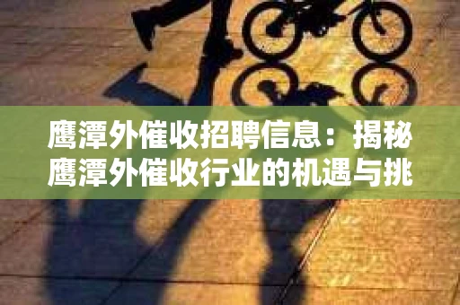 鹰潭外催收招聘信息：揭秘鹰潭外催收行业的机遇与挑战