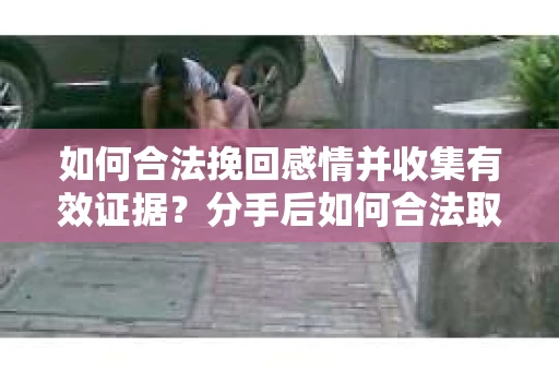 如何合法挽回感情并收集有效证据？分手后如何合法取证