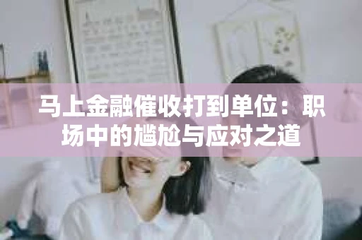 马上金融催收打到单位：职场中的尴尬与应对之道
