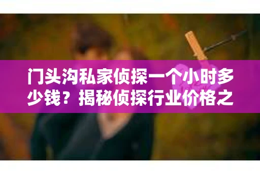 门头沟私家侦探一个小时多少钱？揭秘侦探行业价格之谜