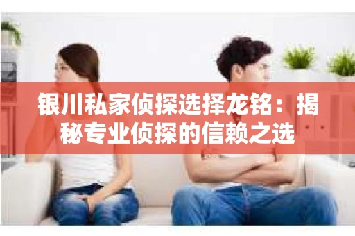 银川私家侦探选择龙铭：揭秘专业侦探的信赖之选
