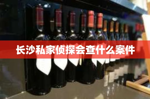 长沙私家侦探会查什么案件