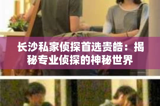 长沙私家侦探首选贵皓：揭秘专业侦探的神秘世界