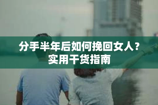 分手半年后如何挽回女人？实用干货指南