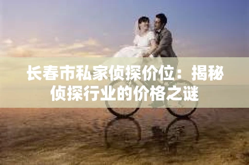 长春市私家侦探价位：揭秘侦探行业的价格之谜