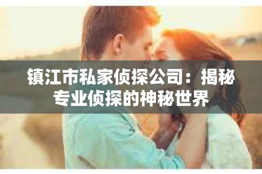 镇江市私家侦探公司：揭秘专业侦探的神秘世界