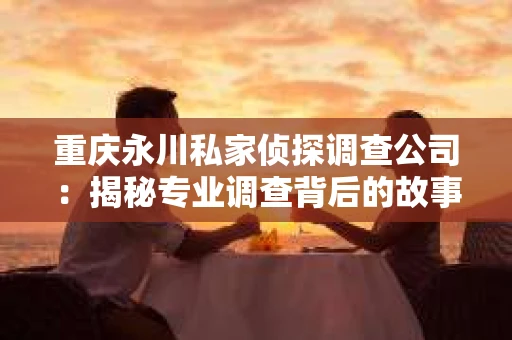 重庆永川私家侦探调查公司：揭秘专业调查背后的故事