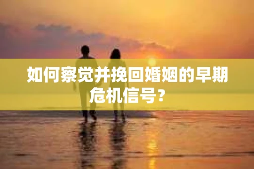 如何察觉并挽回婚姻的早期危机信号? 如何察觉并挽回婚姻的早期危机信号?