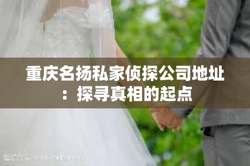 重庆名扬私家侦探公司地址：探寻真相的起点