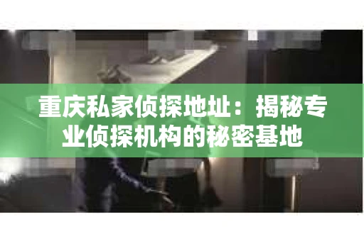 重庆私家侦探地址：揭秘专业侦探机构的秘密基地