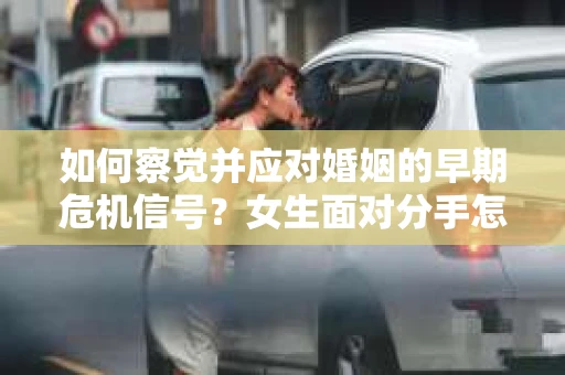 如何察觉并应对婚姻的早期危机信号?女生面对分手怎么办? 如何察觉并应对婚姻的早期危机信号?女生面对分手怎么办?