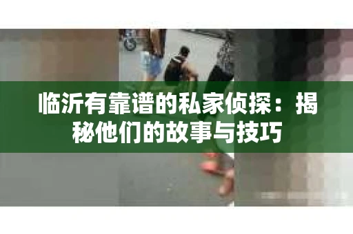 临沂有靠谱的私家侦探：揭秘他们的故事与技巧