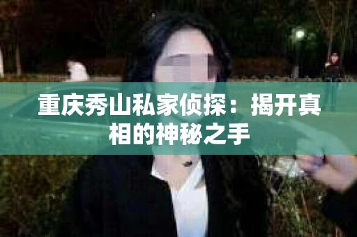 重庆秀山私家侦探：揭开真相的神秘之手