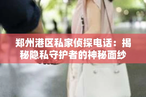 郑州港区私家侦探电话：揭秘隐私守护者的神秘面纱