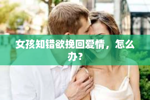 女孩知错欲挽回爱情，怎么办？