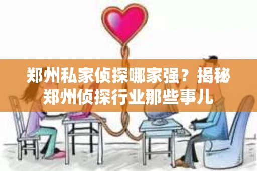 郑州私家侦探哪家强？揭秘郑州侦探行业那些事儿
