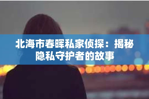北海市春晖私家侦探：揭秘隐私守护者的故事