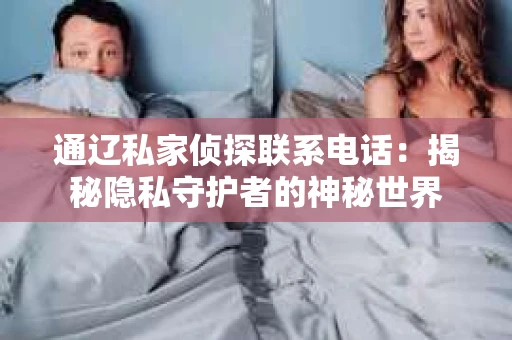 通辽私家侦探联系电话：揭秘隐私守护者的神秘世界