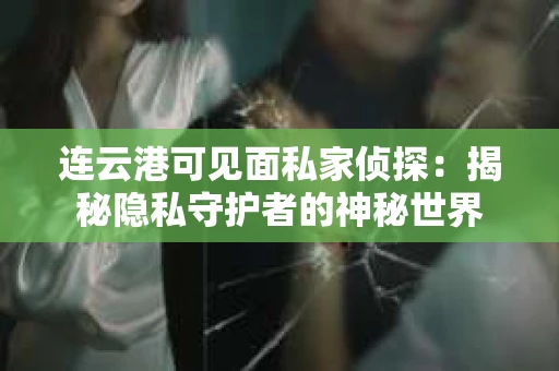 连云港可见面私家侦探：揭秘隐私守护者的神秘世界