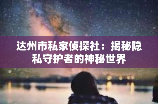 达州市私家侦探社：揭秘隐私守护者的神秘世界