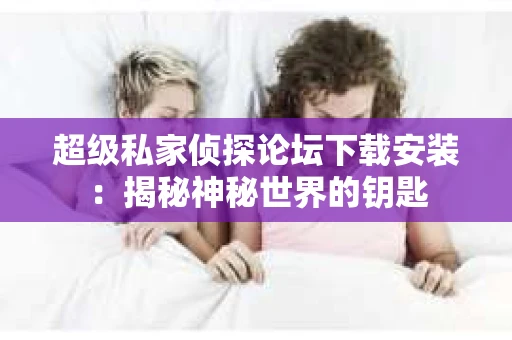 超级私家侦探论坛下载安装：揭秘神秘世界的钥匙