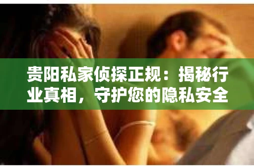 贵阳私家侦探正规：揭秘行业真相，守护您的隐私安全