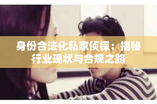 身份合法化私家侦探：揭秘行业现状与合规之路