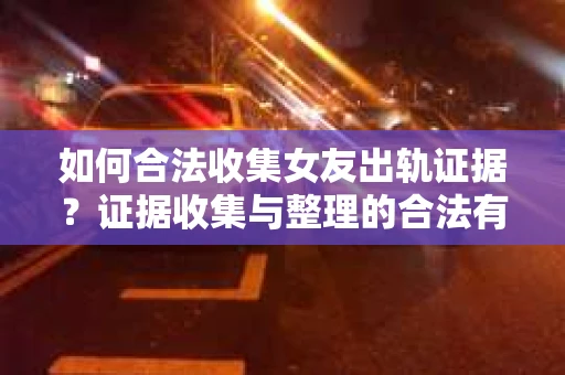 如何合法收集女友出轨证据？证据收集与整理的合法有效策略