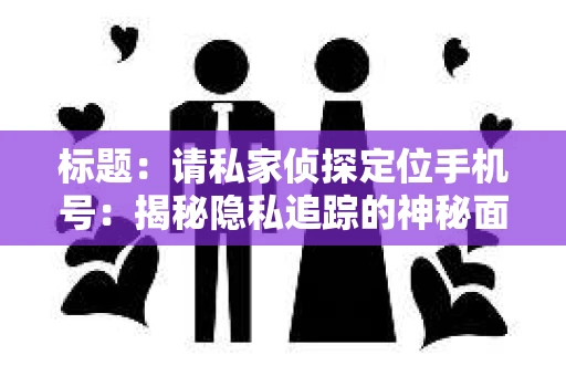 标题：请私家侦探定位手机号：揭秘隐私追踪的神秘面纱