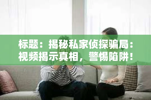 标题：揭秘私家侦探骗局：视频揭示真相，警惕陷阱！