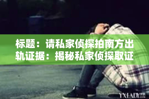 标题：请私家侦探拍南方出轨证据：揭秘私家侦探取证过程