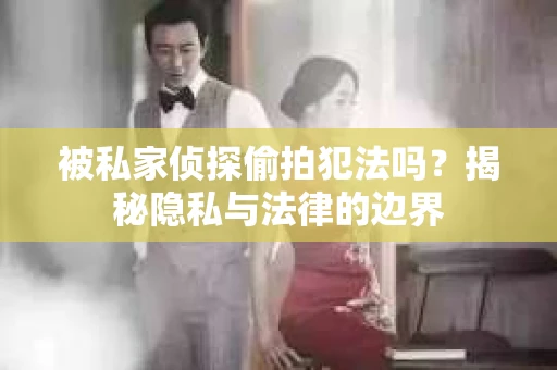 被私家侦探偷拍犯法吗？揭秘隐私与法律的边界