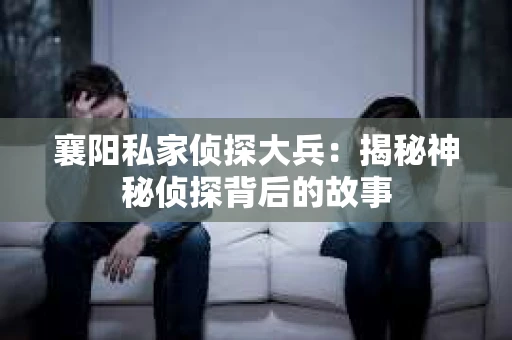襄阳私家侦探大兵：揭秘神秘侦探背后的故事
