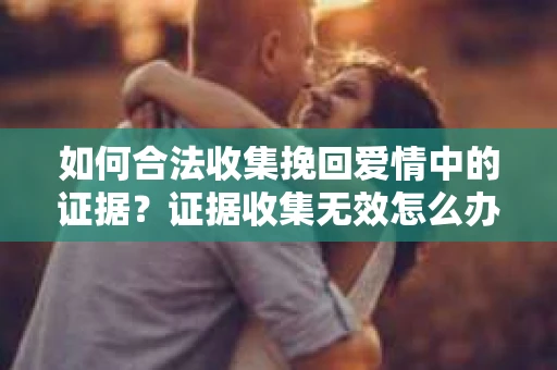 如何合法收集挽回爱情中的证据？证据收集无效怎么办？
