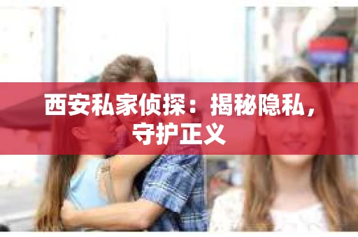 西安私家侦探：揭秘隐私，守护正义