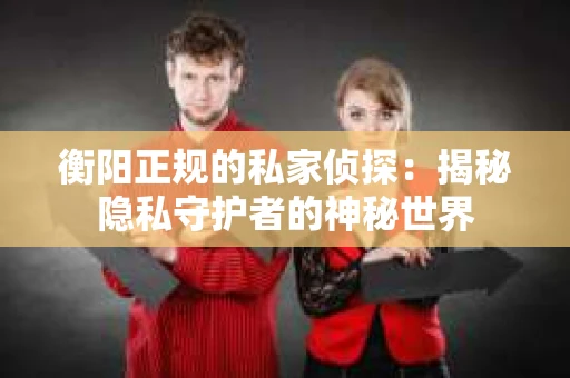 衡阳正规的私家侦探：揭秘隐私守护者的神秘世界
