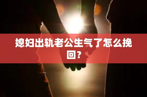 媳妇出轨老公生气了怎么挽回？