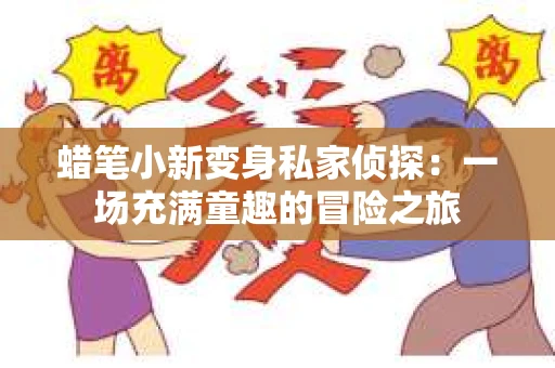 蜡笔小新变身私家侦探：一场充满童趣的冒险之旅