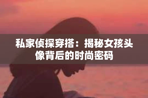 私家侦探穿搭：揭秘女孩头像背后的时尚密码