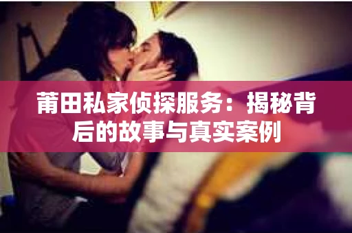 莆田私家侦探服务：揭秘背后的故事与真实案例