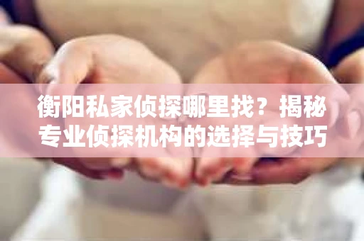 衡阳私家侦探哪里找？揭秘专业侦探机构的选择与技巧