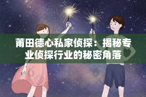 莆田德心私家侦探：揭秘专业侦探行业的秘密角落