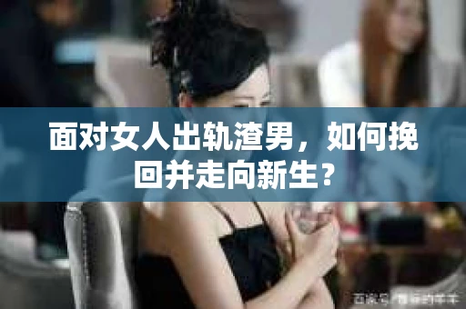 面对女人出轨渣男，如何挽回并走向新生？
