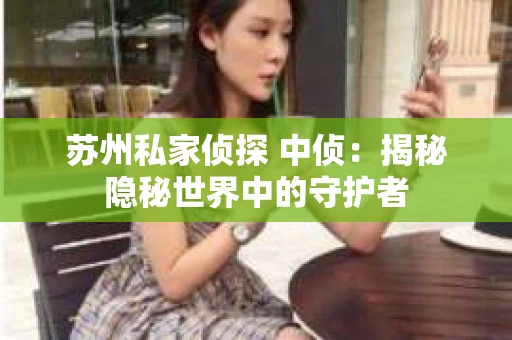 苏州私家侦探 中侦：揭秘隐秘世界中的守护者