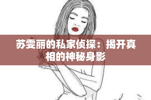 苏雯丽的私家侦探：揭开真相的神秘身影