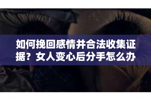 如何挽回感情并合法收集证据?女人变心后分手怎么办? 如何挽回感情并合法收集证据?女人变心后分手怎么办?