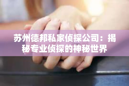 苏州德邦私家侦探公司：揭秘专业侦探的神秘世界