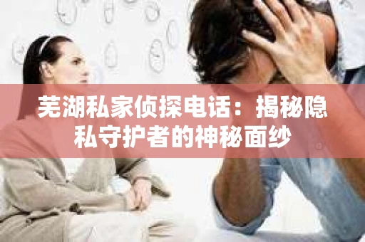 芜湖私家侦探电话：揭秘隐私守护者的神秘面纱