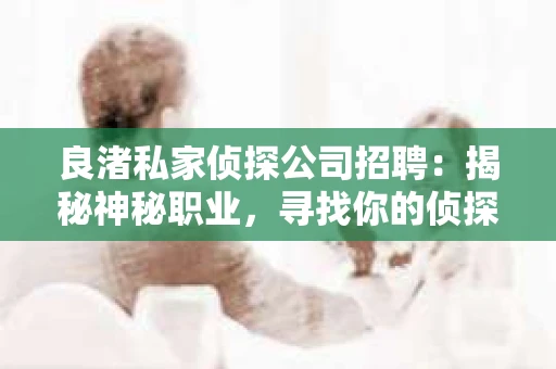 良渚私家侦探公司招聘：揭秘神秘职业，寻找你的侦探梦